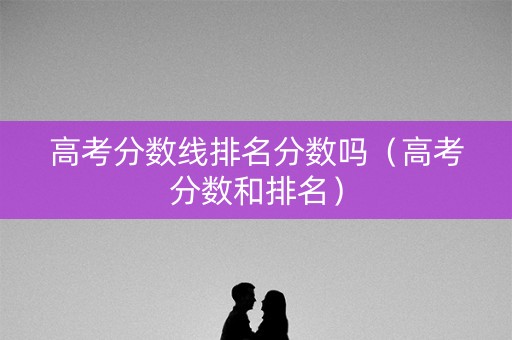 高考分数线排名分数吗（高考分数和排名）
