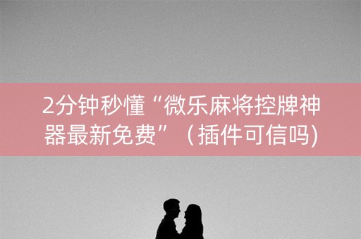 2分钟秒懂“微乐麻将控牌神器最新免费”（插件可信吗)