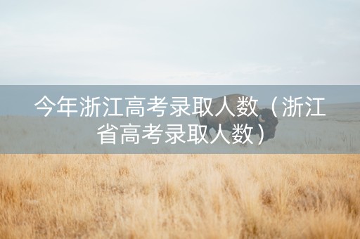 今年浙江高考录取人数（浙江省高考录取人数）