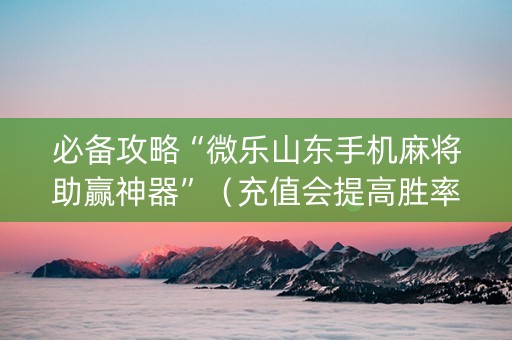 必备攻略“微乐山东手机麻将助赢神器”（充值会提高胜率么)