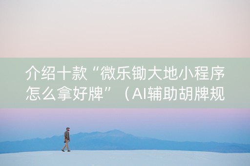 介绍十款“微乐锄大地小程序怎么拿好牌”（AI辅助胡牌规则)