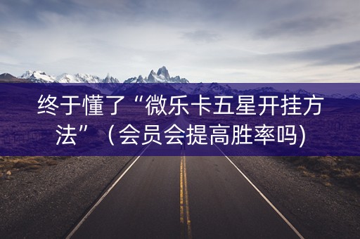 终于懂了“微乐卡五星开挂方法”（会员会提高胜率吗)