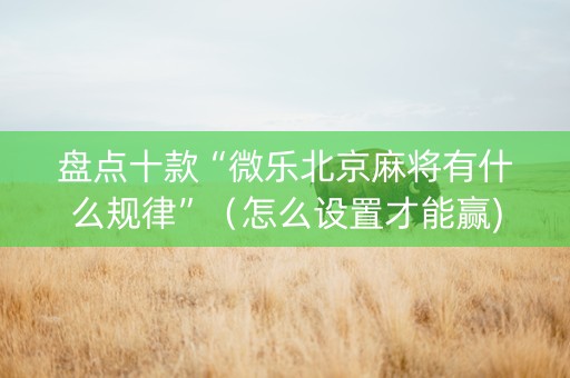 盘点十款“微乐北京麻将有什么规律”（怎么设置才能赢)