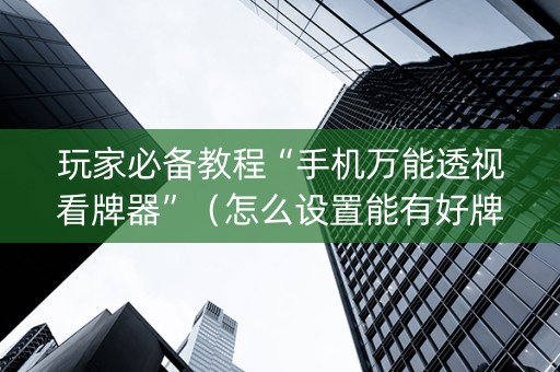 玩家必备教程“手机万能透视看牌器”（怎么设置能有好牌)