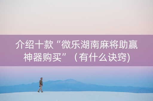 介绍十款“微乐湖南麻将助赢神器购买”（有什么诀窍)