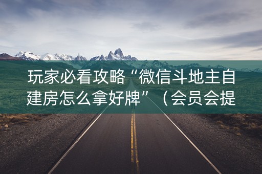 玩家必看攻略“微信斗地主自建房怎么拿好牌”（会员会提高胜率吗)