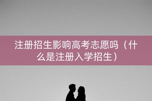 注册招生影响高考志愿吗（什么是注册入学招生）