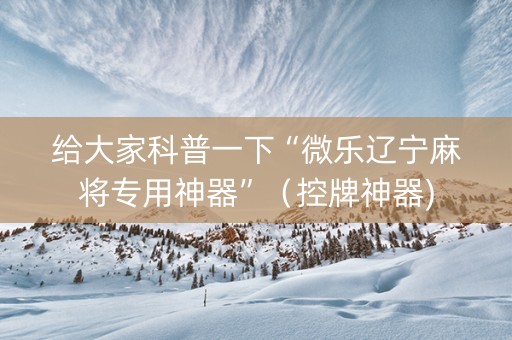 给大家科普一下“微乐辽宁麻将专用神器”（控牌神器)