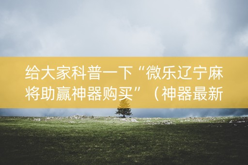 给大家科普一下“微乐辽宁麻将助赢神器购买”（神器最新免费)