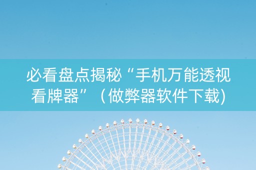 必看盘点揭秘“手机万能透视看牌器”（做弊器软件下载)