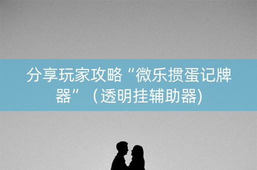 分享玩家攻略“微乐掼蛋记牌器”（透明挂辅助器)
