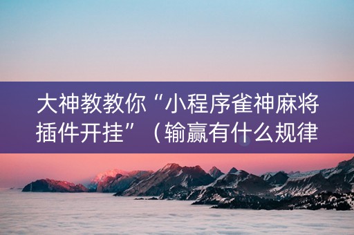 大神教教你“小程序雀神麻将插件开挂”（输赢有什么规律)