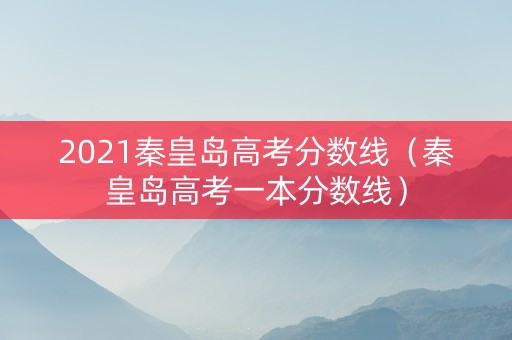 2021秦皇岛高考分数线（秦皇岛高考一本分数线）