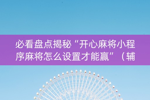 必看盘点揭秘“开心麻将小程序麻将怎么设置才能赢”（辅牌器插件购买)