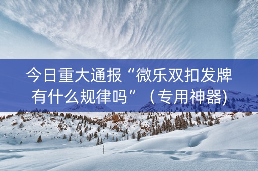 今日重大通报“微乐双扣发牌有什么规律吗”（专用神器)