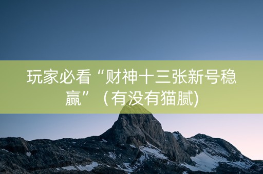 玩家必看“财神十三张新号稳赢”（有没有猫腻)