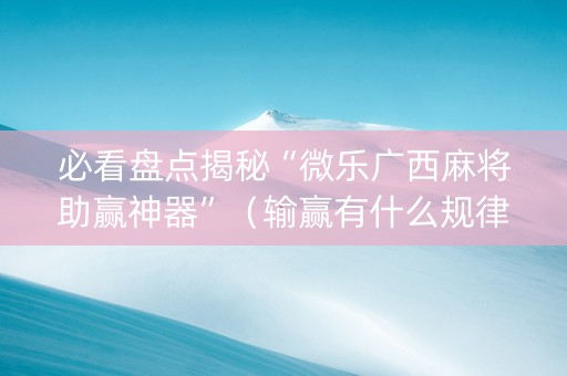 必看盘点揭秘“微乐广西麻将助赢神器”（输赢有什么规律)