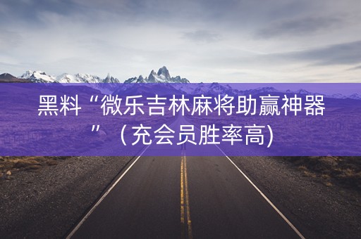 黑料“微乐吉林麻将助赢神器”（充会员胜率高)