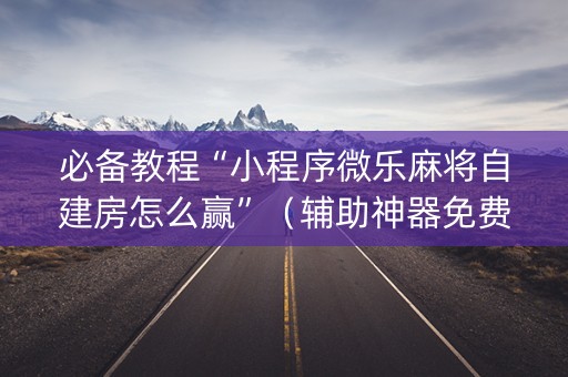 必备教程“小程序微乐麻将自建房怎么赢”（辅助神器免费)