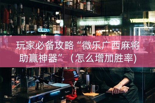 玩家必备攻略“微乐广西麻将助赢神器”（怎么增加胜率)