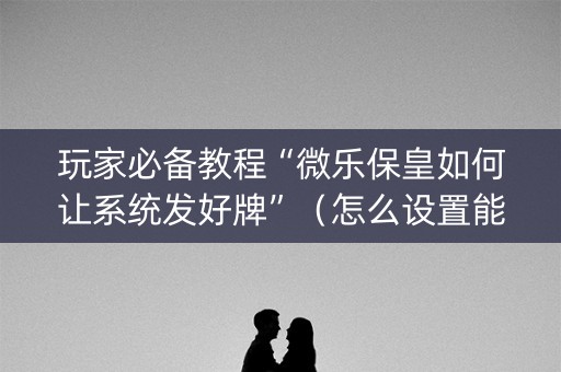 玩家必备教程“微乐保皇如何让系统发好牌”（怎么设置能有好牌)