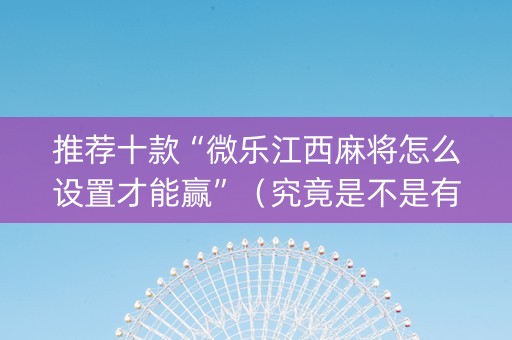 推荐十款“微乐江西麻将怎么设置才能赢”（究竟是不是有挂)