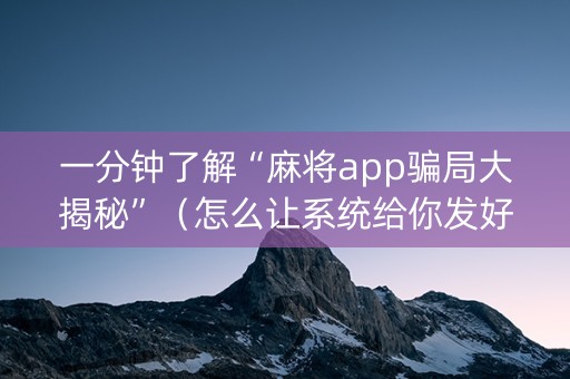 一分钟了解“麻将app骗局大揭秘”（怎么让系统给你发好牌)