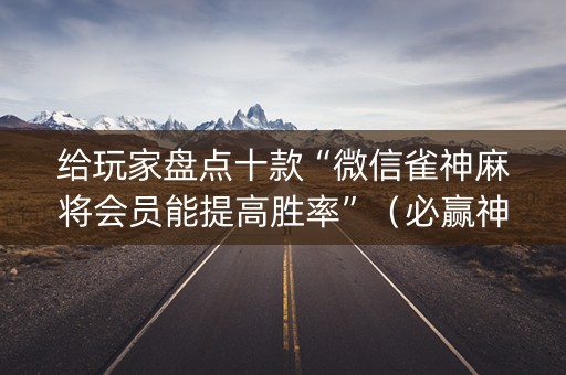 给玩家盘点十款“微信雀神麻将会员能提高胜率”（必赢神器免费安装)