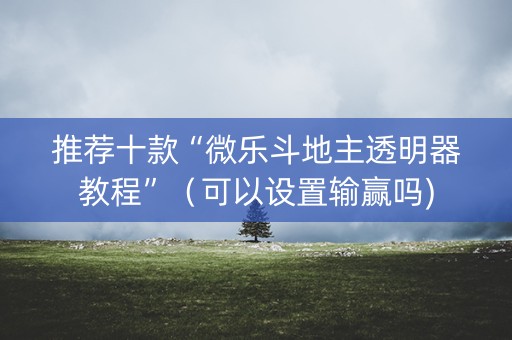 推荐十款“微乐斗地主透明器教程”（可以设置输赢吗)