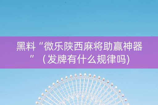 黑料“微乐陕西麻将助赢神器”（发牌有什么规律吗)
