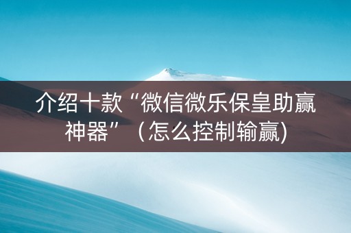 介绍十款“微信微乐保皇助赢神器”（怎么控制输赢)
