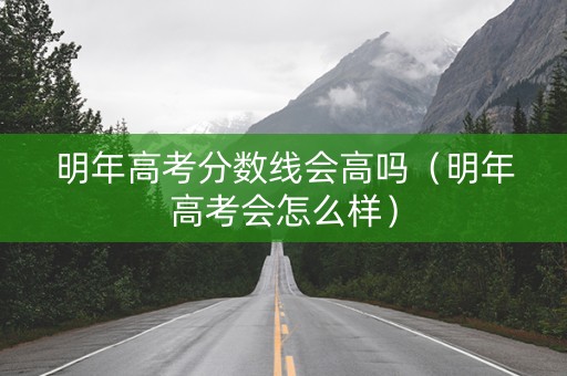 明年高考分数线会高吗（明年高考会怎么样）