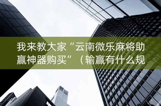 我来教大家“云南微乐麻将助赢神器购买”（输赢有什么规律)