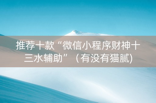 推荐十款“微信小程序财神十三水辅助”（有没有猫腻)