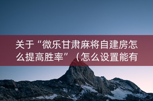 关于“微乐甘肃麻将自建房怎么提高胜率”（怎么设置能有好牌)