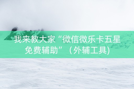 我来教大家“微信微乐卡五星免费辅助”（外辅工具)