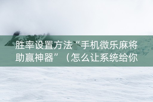 胜率设置方法“手机微乐麻将助赢神器”（怎么让系统给你发好牌)