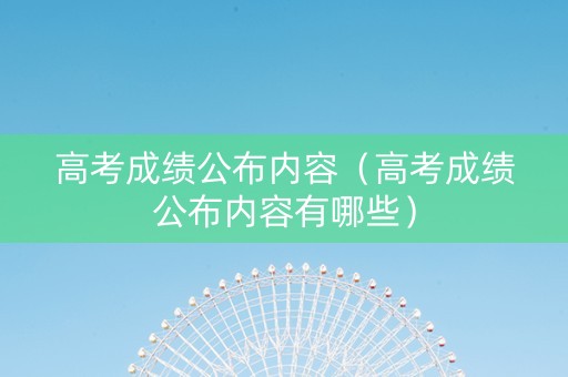 高考成绩公布内容（高考成绩公布内容有哪些）