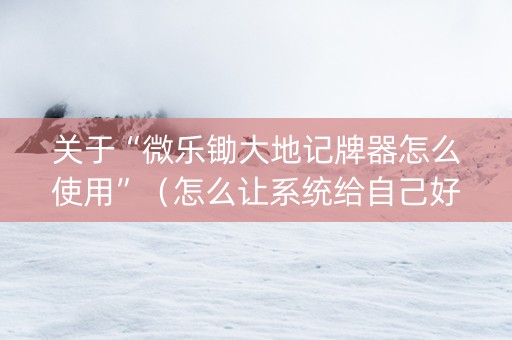 关于“微乐锄大地记牌器怎么使用”（怎么让系统给自己好牌)