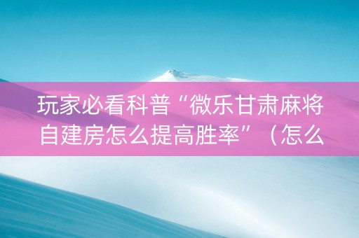 玩家必看科普“微乐甘肃麻将自建房怎么提高胜率”（怎么能让牌好一点)