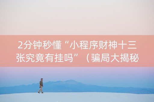 2分钟秒懂“小程序财神十三张究竟有挂吗”（骗局大揭秘)