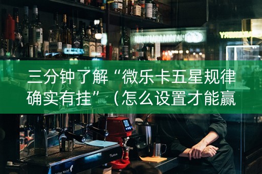 三分钟了解“微乐卡五星规律确实有挂”（怎么设置才能赢)