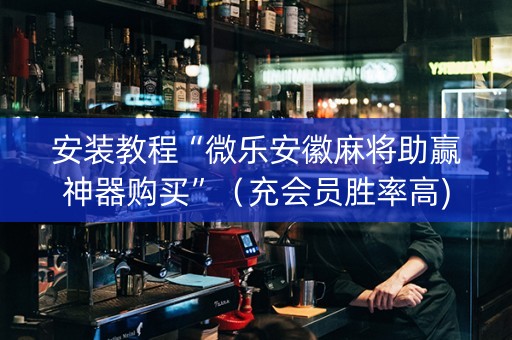 安装教程“微乐安徽麻将助赢神器购买”（充会员胜率高)