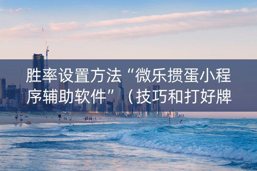 胜率设置方法“微乐掼蛋小程序辅助软件”（技巧和打好牌方法)