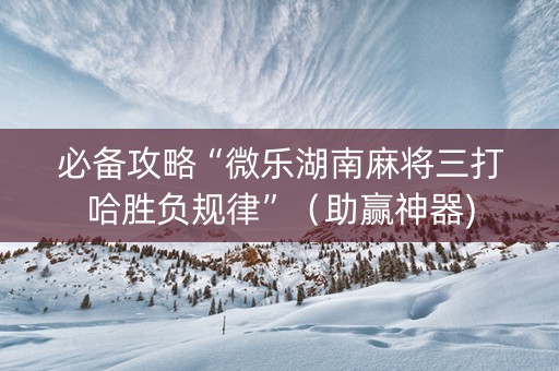 必备攻略“微乐湖南麻将三打哈胜负规律”（助赢神器)