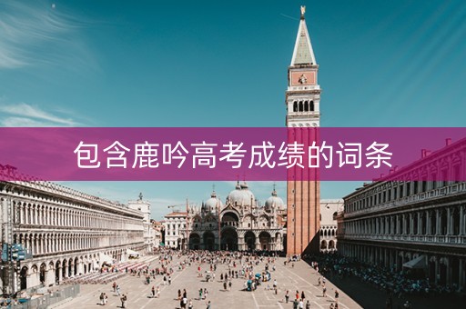 包含鹿吟高考成绩的词条
