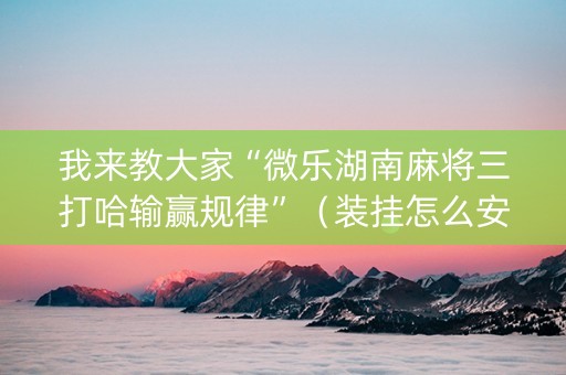 我来教大家“微乐湖南麻将三打哈输赢规律”（装挂怎么安装)