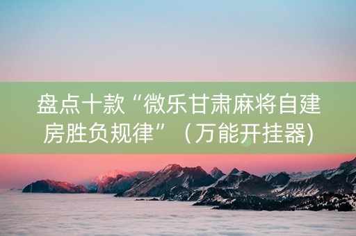 盘点十款“微乐甘肃麻将自建房胜负规律”（万能开挂器)