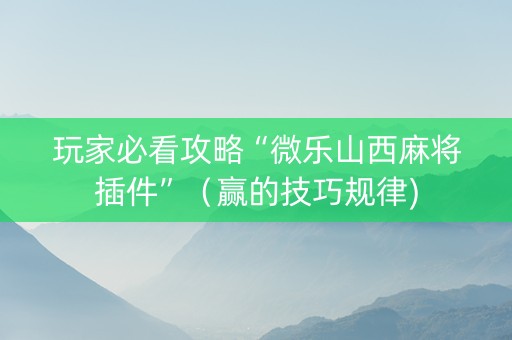 玩家必看攻略“微乐山西麻将插件”（赢的技巧规律)