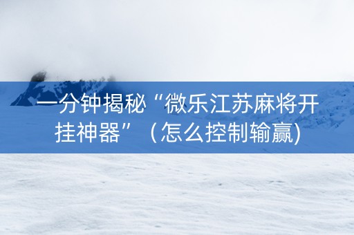 一分钟揭秘“微乐江苏麻将开挂神器”（怎么控制输赢)